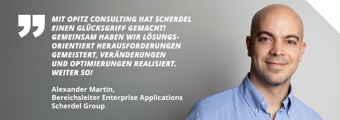 Zitat: "Mit OPITZ CONSULTING hat Scherdel einen Glücksgriff gemacht! Gemeinsam haben wir lösungsorientiert Herausforderungen gemeistert, Veränderungen und Optimierungen realisiert. Weiter so!" Alexander Martin, Bereichsleiter Enterprise Applications Scherdel Group