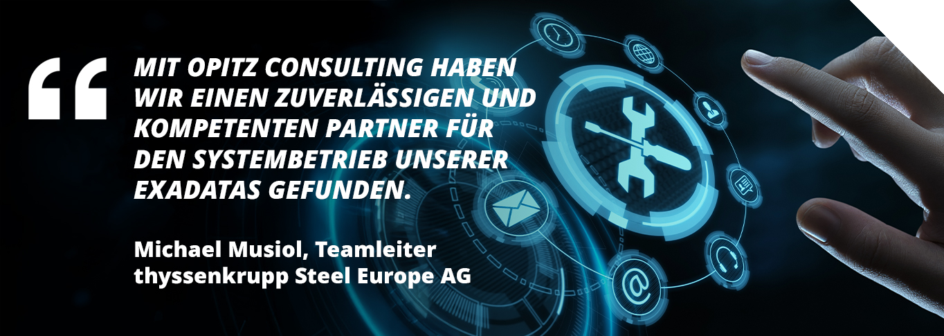 Zitat von Michael Musiol, Teamleiter  thyssenkrupp Steel Europe AG: Mit OPITZ CONSULTING haben  wir einen zuverlässigen und  kompetenten Partner für  den Systembetrieb unserer  Exadatas gefunden.